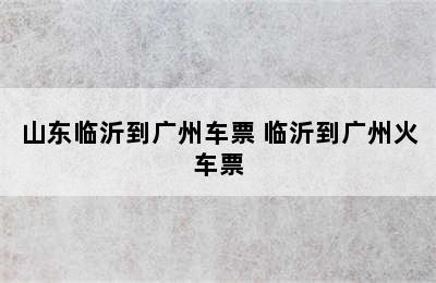 山东临沂到广州车票 临沂到广州火车票